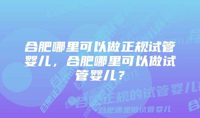 合肥哪里可以做正规试管婴儿，合肥哪里可以做试管婴儿？