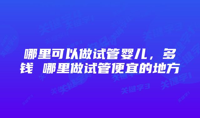 哪里可以做试管婴儿，多钱 哪里做试管便宜的地方