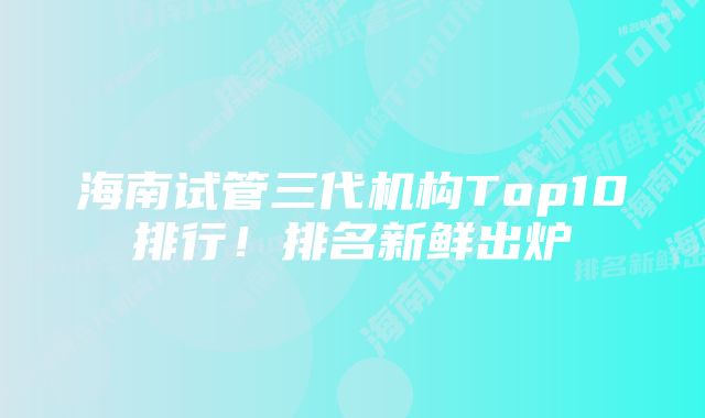 海南试管三代机构Top10排行！排名新鲜出炉