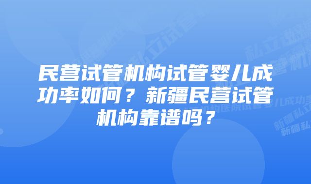 民营试管机构试管婴儿成功率如何？新疆民营试管机构靠谱吗？