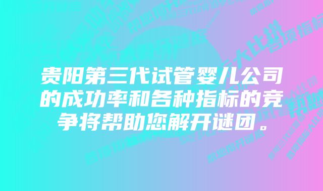 贵阳第三代试管婴儿公司的成功率和各种指标的竞争将帮助您解开谜团。