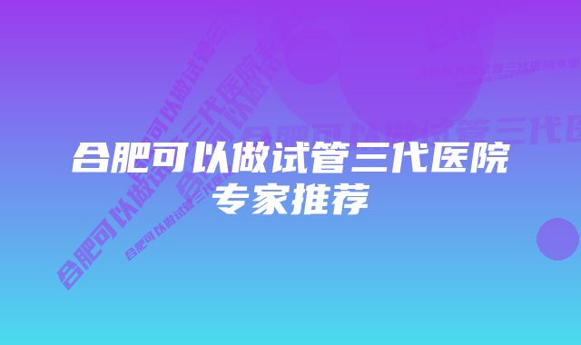 合肥可以做试管三代医院专家推荐