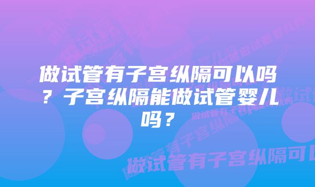 做试管有子宫纵隔可以吗？子宫纵隔能做试管婴儿吗？