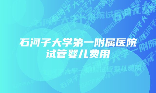 石河子大学第一附属医院试管婴儿费用