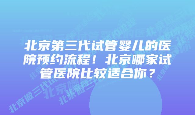 北京第三代试管婴儿的医院预约流程！北京哪家试管医院比较适合你？