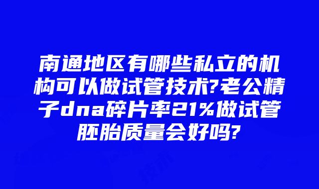 南通地区有哪些私立的机构可以做试管技术?老公精子dna碎片率21%做试管胚胎质量会好吗?