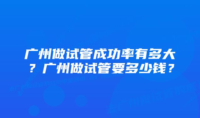 广州做试管成功率有多大？广州做试管要多少钱？