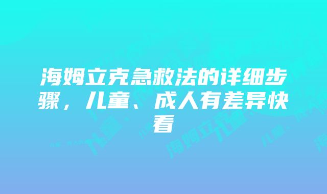 海姆立克急救法的详细步骤，儿童、成人有差异快看