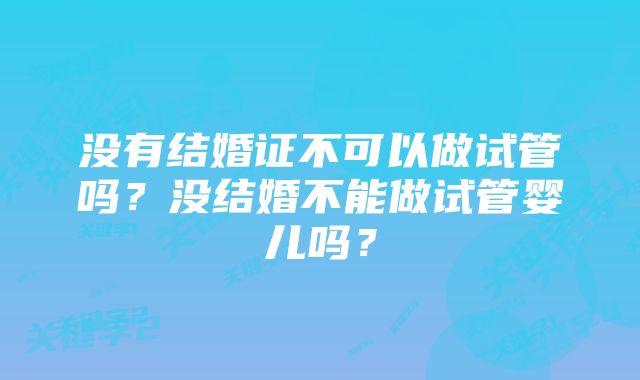 没有结婚证不可以做试管吗？没结婚不能做试管婴儿吗？