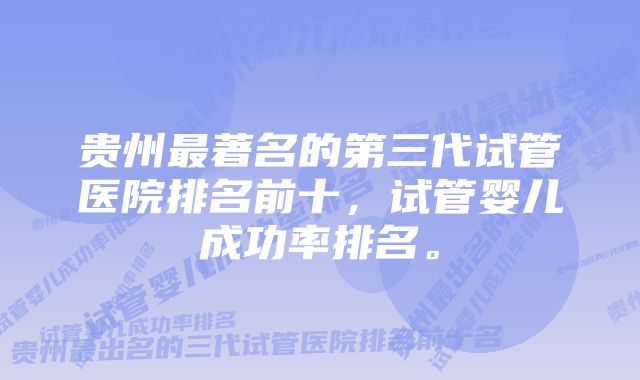 贵州最著名的第三代试管医院排名前十，试管婴儿成功率排名。