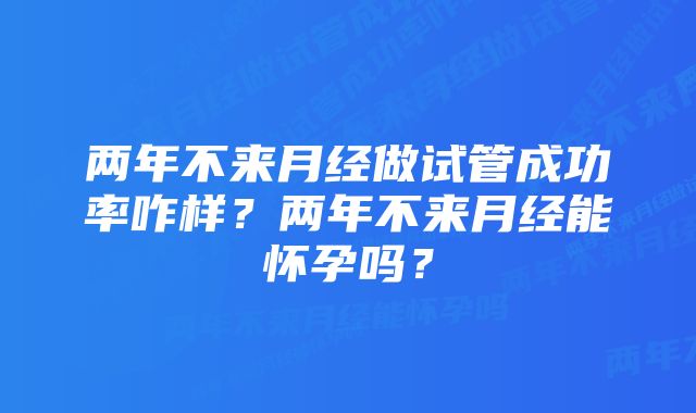 两年不来月经做试管成功率咋样？两年不来月经能怀孕吗？