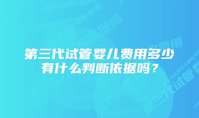 第三代试管婴儿费用多少有什么判断依据吗？