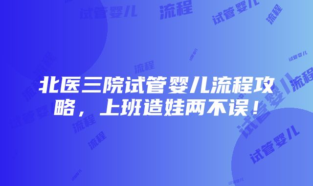 北医三院试管婴儿流程攻略，上班造娃两不误！