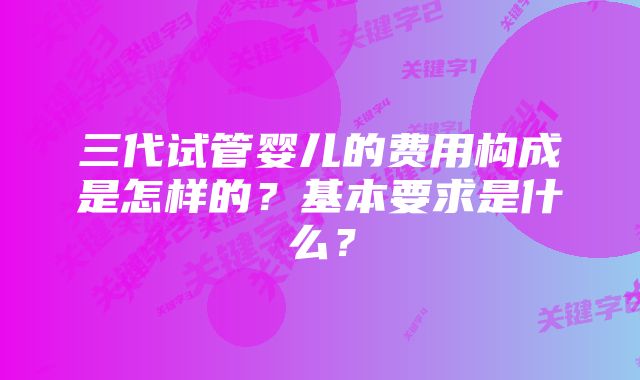 三代试管婴儿的费用构成是怎样的？基本要求是什么？