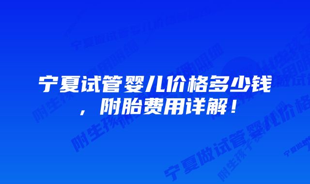 宁夏试管婴儿价格多少钱，附胎费用详解！