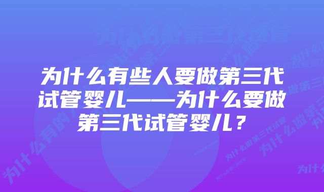 为什么有些人要做第三代试管婴儿——为什么要做第三代试管婴儿？