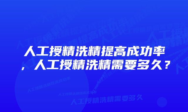 人工授精洗精提高成功率，人工授精洗精需要多久？