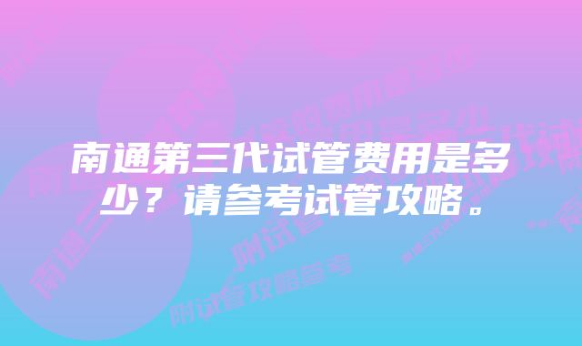 南通第三代试管费用是多少？请参考试管攻略。