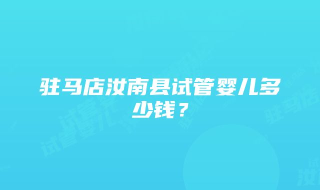 驻马店汝南县试管婴儿多少钱？