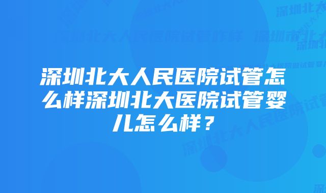 深圳北大人民医院试管怎么样深圳北大医院试管婴儿怎么样？