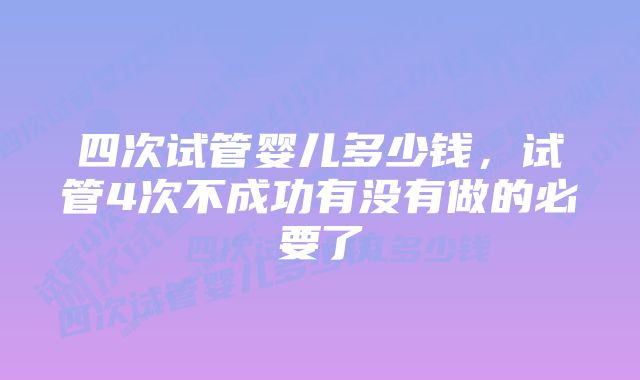 四次试管婴儿多少钱，试管4次不成功有没有做的必要了