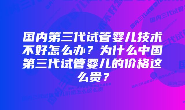 国内第三代试管婴儿技术不好怎么办？为什么中国第三代试管婴儿的价格这么贵？