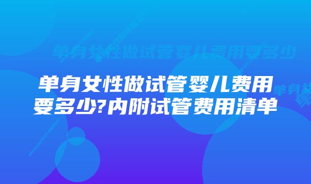 单身女性做试管婴儿费用要多少?内附试管费用清单