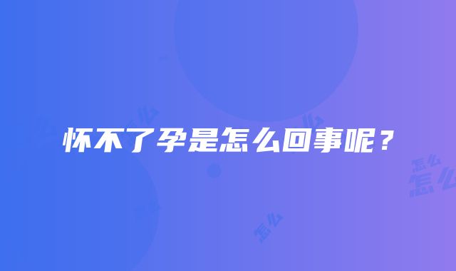 怀不了孕是怎么回事呢？