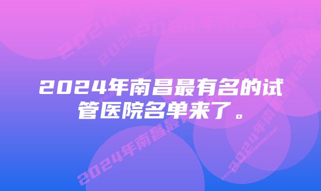 2024年南昌最有名的试管医院名单来了。