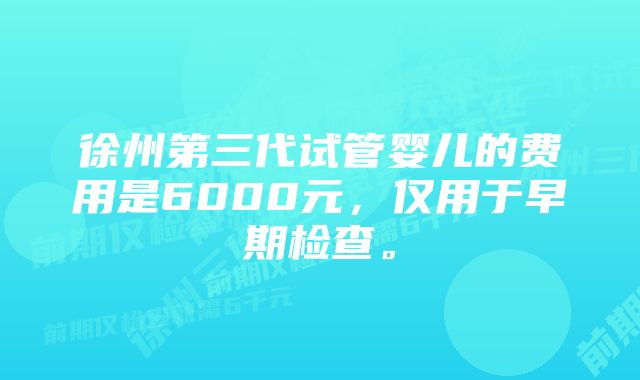 徐州第三代试管婴儿的费用是6000元，仅用于早期检查。