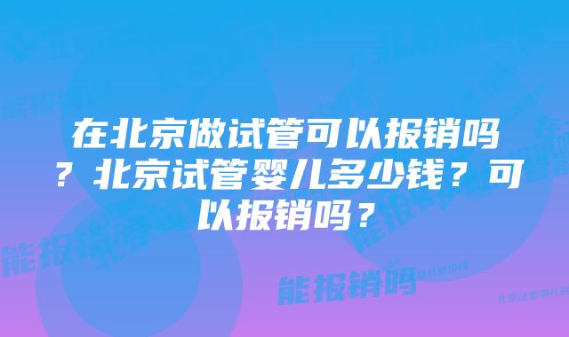 在北京做试管可以报销吗？北京试管婴儿多少钱？可以报销吗？