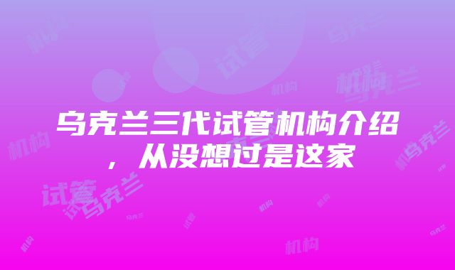 乌克兰三代试管机构介绍，从没想过是这家