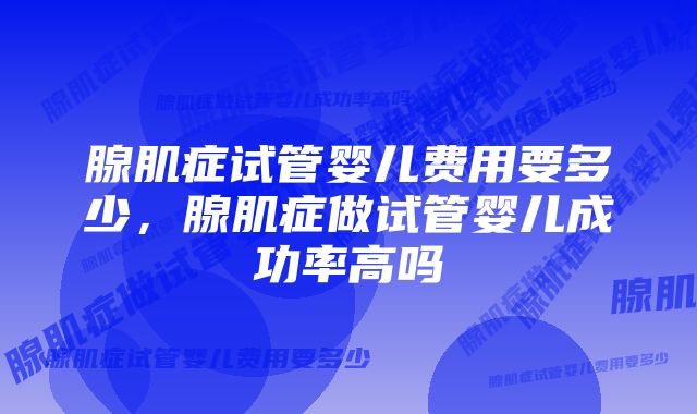 腺肌症试管婴儿费用要多少，腺肌症做试管婴儿成功率高吗