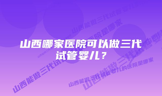 山西哪家医院可以做三代试管婴儿？