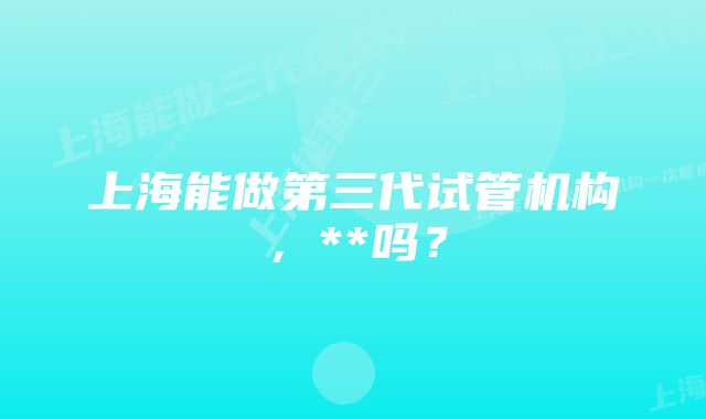 上海能做第三代试管机构，**吗？