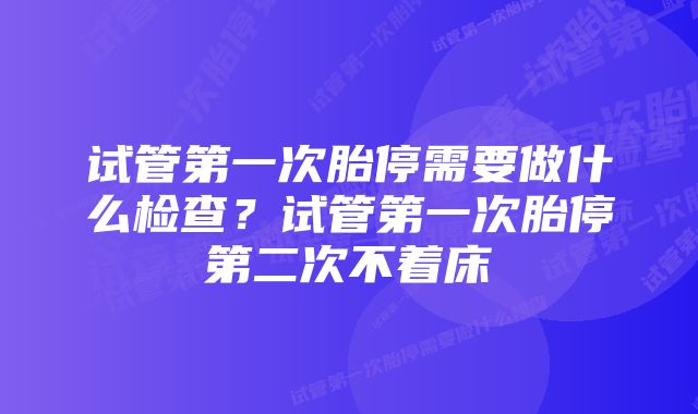 试管第一次胎停需要做什么检查？试管第一次胎停第二次不着床