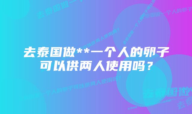 去泰国做**一个人的卵子可以供两人使用吗？