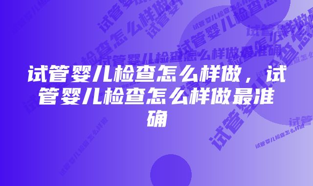 试管婴儿检查怎么样做，试管婴儿检查怎么样做最准确