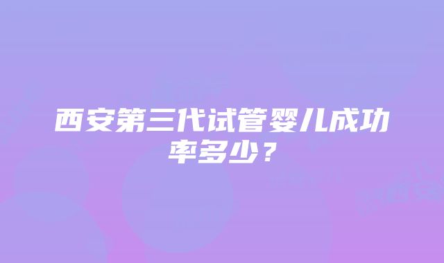 西安第三代试管婴儿成功率多少？