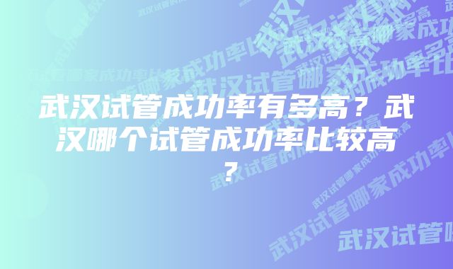 武汉试管成功率有多高？武汉哪个试管成功率比较高？