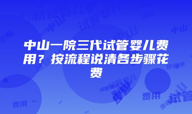 中山一院三代试管婴儿费用？按流程说清各步骤花费