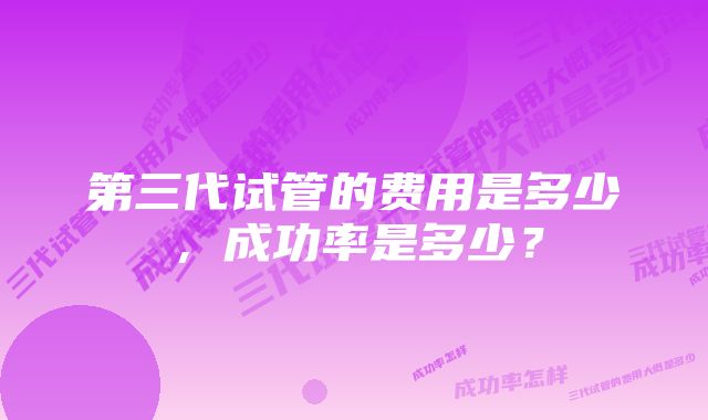 第三代试管的费用是多少，成功率是多少？