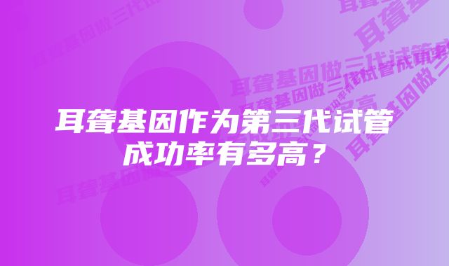 耳聋基因作为第三代试管成功率有多高？