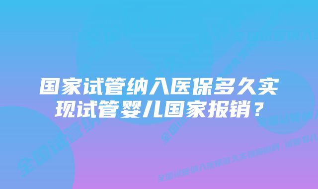 国家试管纳入医保多久实现试管婴儿国家报销？