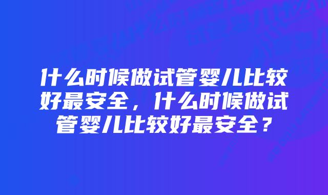 什么时候做试管婴儿比较好最安全，什么时候做试管婴儿比较好最安全？