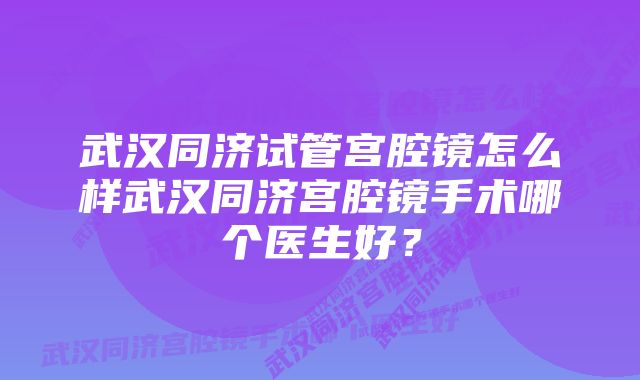 武汉同济试管宫腔镜怎么样武汉同济宫腔镜手术哪个医生好？