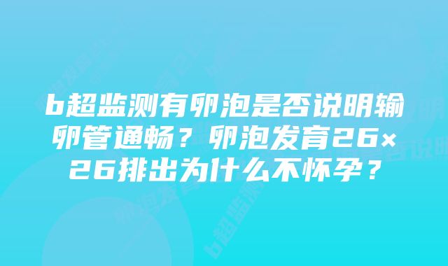 b超监测有卵泡是否说明输卵管通畅？卵泡发育26×26排出为什么不怀孕？