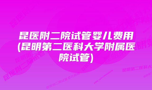 昆医附二院试管婴儿费用(昆明第二医科大学附属医院试管)