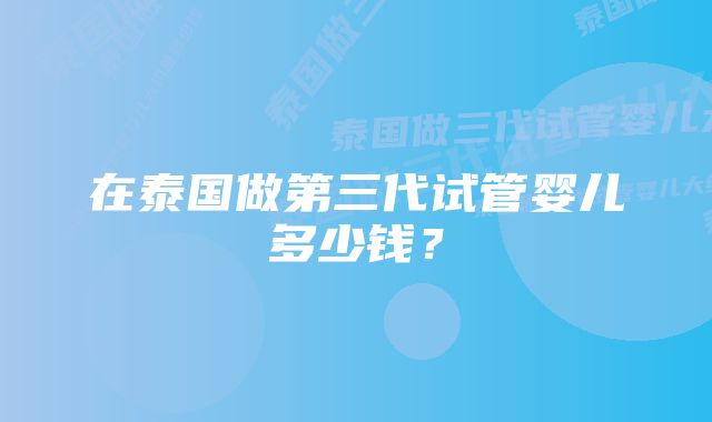 在泰国做第三代试管婴儿多少钱？