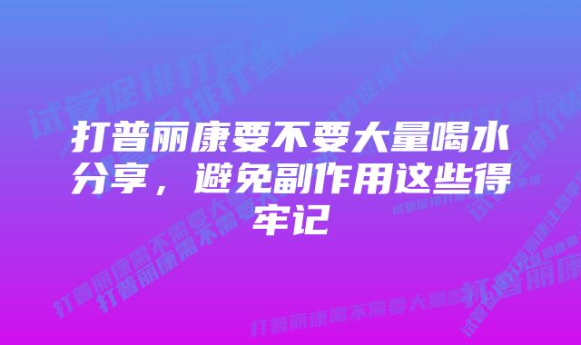 打普丽康要不要大量喝水分享，避免副作用这些得牢记